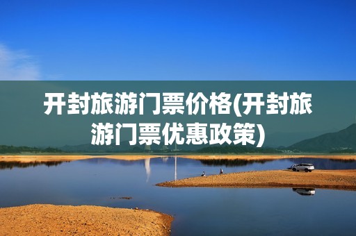 开封旅游门票价格(开封旅游门票优惠政策)
