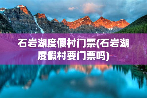 石岩湖度假村门票(石岩湖度假村要门票吗)
