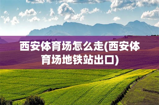 西安体育场怎么走(西安体育场地铁站出口)