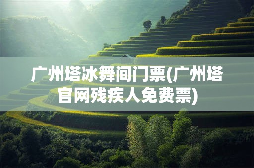 广州塔冰舞间门票(广州塔官网残疾人免费票)