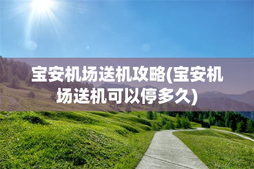 宝安机场送机攻略(宝安机场送机可以停多久)