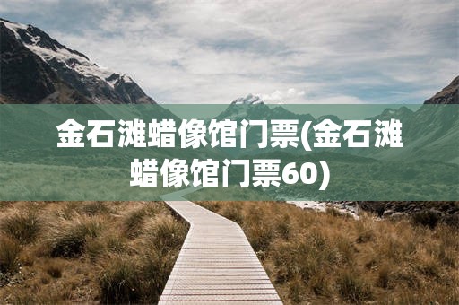 金石滩蜡像馆门票(金石滩蜡像馆门票60)