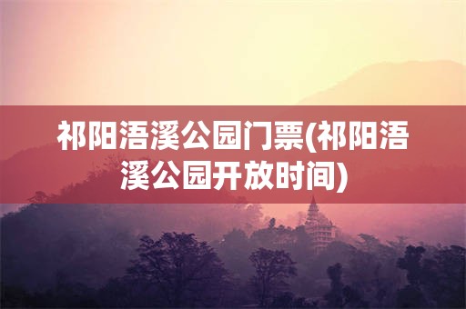 祁阳浯溪公园门票(祁阳浯溪公园开放时间)
