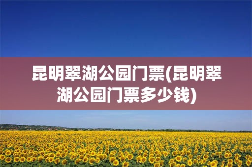 昆明翠湖公园门票(昆明翠湖公园门票多少钱)