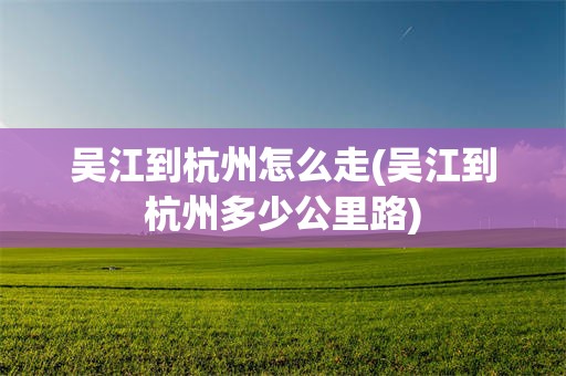 吴江到杭州怎么走(吴江到杭州多少公里路)