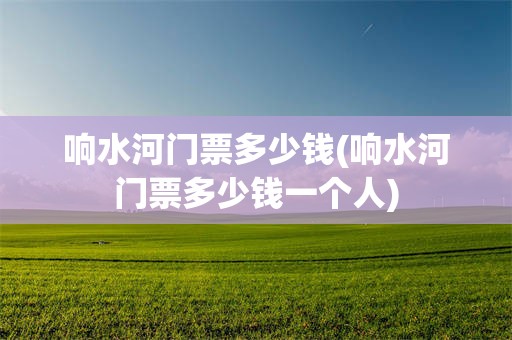 响水河门票多少钱(响水河门票多少钱一个人)
