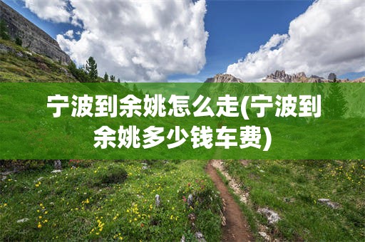 宁波到余姚怎么走(宁波到余姚多少钱车费)