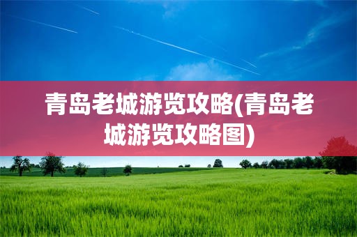 青岛老城游览攻略(青岛老城游览攻略图)