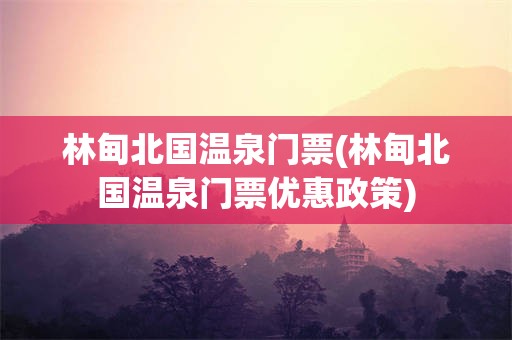 林甸北国温泉门票(林甸北国温泉门票优惠政策)