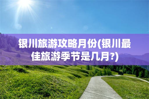 银川旅游攻略月份(银川最佳旅游季节是几月?)