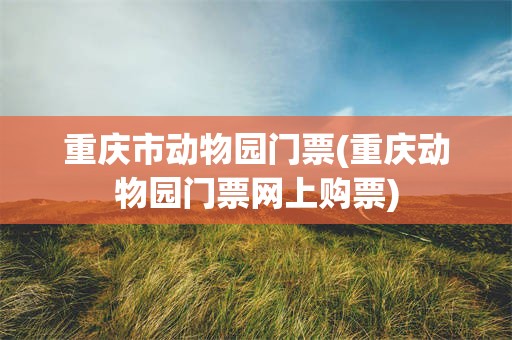 重庆市动物园门票(重庆动物园门票网上购票)