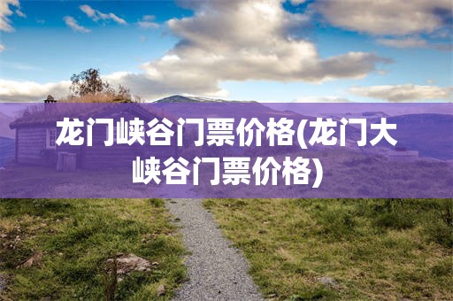 龙门峡谷门票价格(龙门大峡谷门票价格)