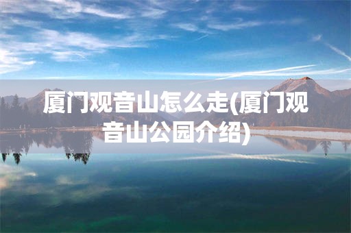 厦门观音山怎么走(厦门观音山公园介绍)