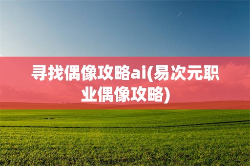 寻找偶像攻略ai(易次元职业偶像攻略)