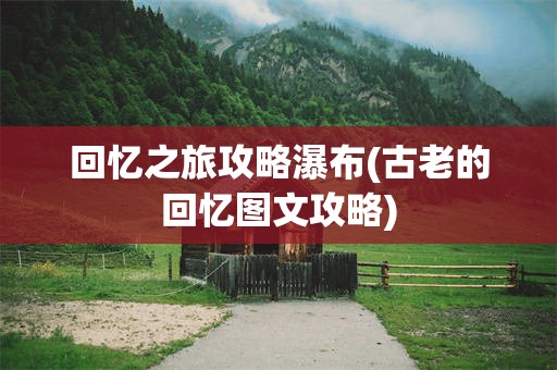 回忆之旅攻略瀑布(古老的回忆图文攻略)