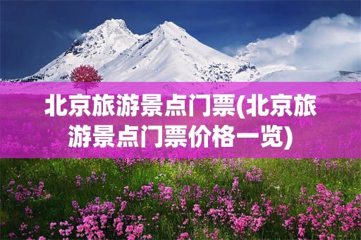 北京旅游景点门票(北京旅游景点门票价格一览)