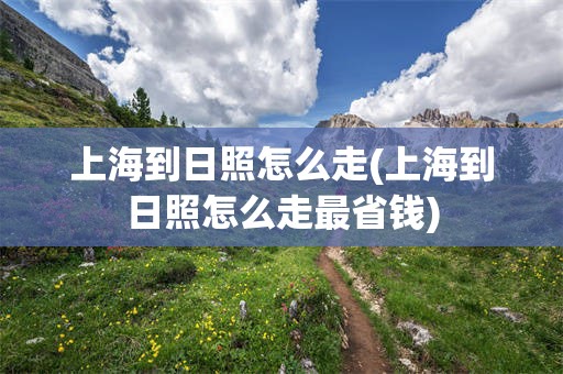 上海到日照怎么走(上海到日照怎么走最省钱)