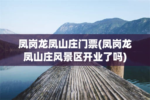 凤岗龙凤山庄门票(凤岗龙凤山庄风景区开业了吗)