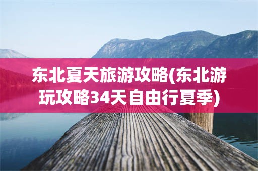 东北夏天旅游攻略(东北游玩攻略34天自由行夏季)