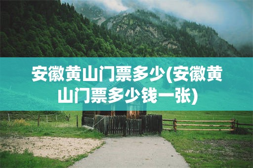 安徽黄山门票多少(安徽黄山门票多少钱一张)