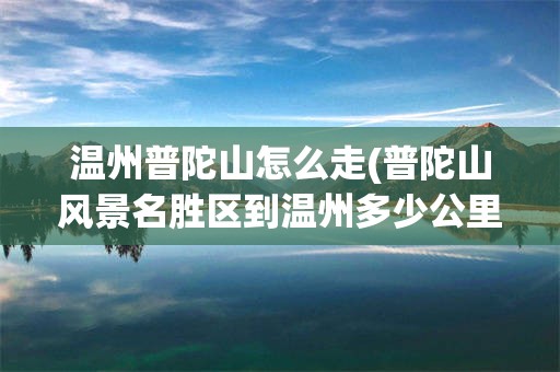 温州普陀山怎么走(普陀山风景名胜区到温州多少公里)