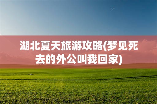 湖北夏天旅游攻略(梦见死去的外公叫我回家)
