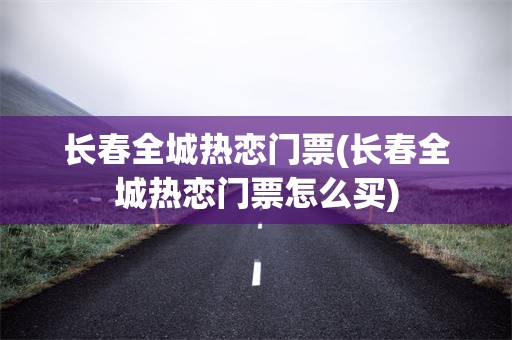 长春全城热恋门票(长春全城热恋门票怎么买)