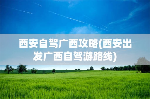 西安自驾广西攻略(西安出发广西自驾游路线)
