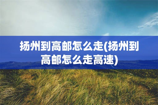 扬州到高邮怎么走(扬州到高邮怎么走高速)