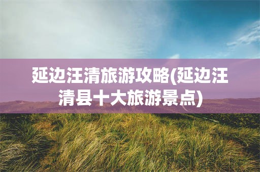 延边汪清旅游攻略(延边汪清县十大旅游景点)