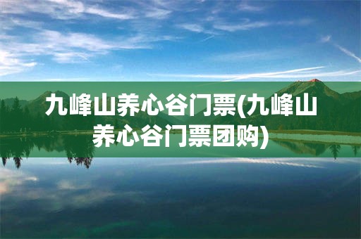 九峰山养心谷门票(九峰山养心谷门票团购)