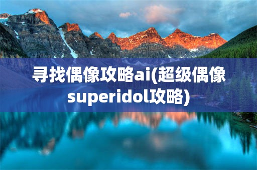 寻找偶像攻略ai(超级偶像superidol攻略)