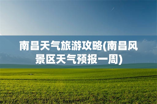 南昌天气旅游攻略(南昌风景区天气预报一周)