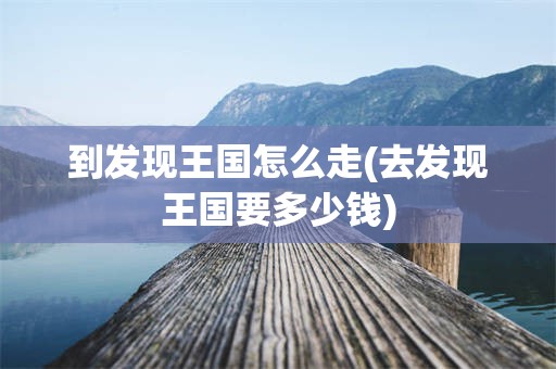 到发现王国怎么走(去发现王国要多少钱)