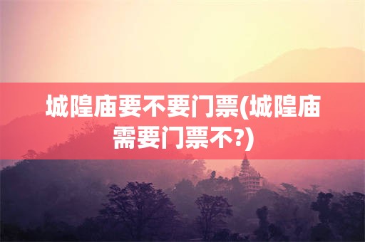 城隍庙要不要门票(城隍庙需要门票不?)