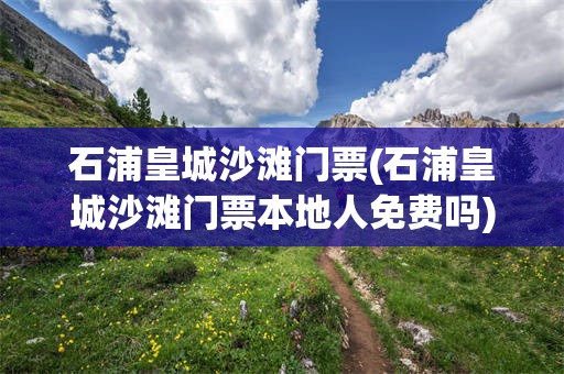 石浦皇城沙滩门票(石浦皇城沙滩门票本地人免费吗)