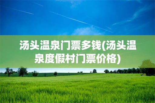 汤头温泉门票多钱(汤头温泉度假村门票价格)