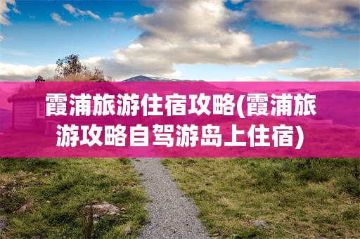 霞浦旅游住宿攻略(霞浦旅游攻略自驾游岛上住宿)
