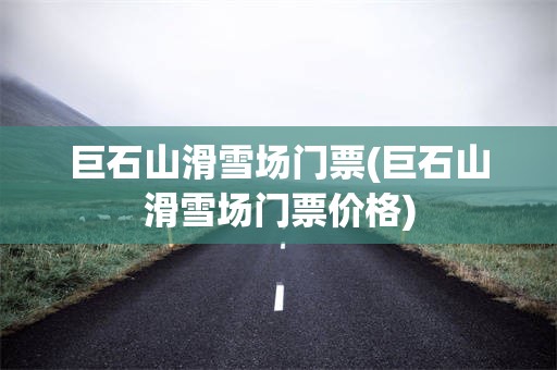 巨石山滑雪场门票(巨石山滑雪场门票价格)