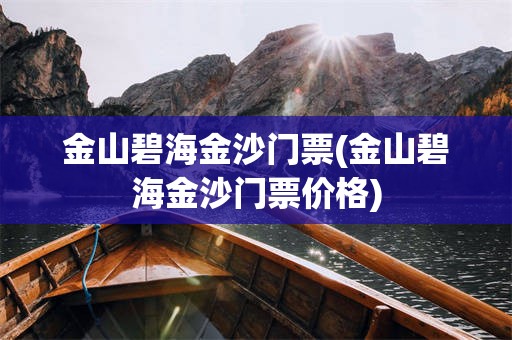 金山碧海金沙门票(金山碧海金沙门票价格)