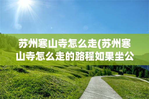 苏州寒山寺怎么走(苏州寒山寺怎么走的路程如果坐公交车怎么走)