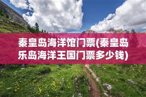 秦皇岛海洋馆门票(秦皇岛乐岛海洋王国门票多少钱)