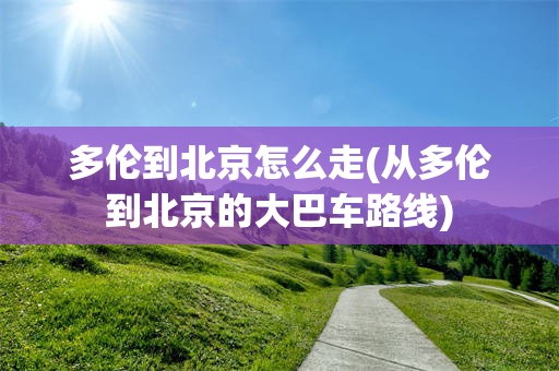 多伦到北京怎么走(从多伦到北京的大巴车路线)