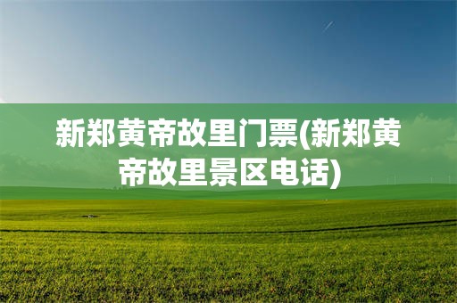新郑黄帝故里门票(新郑黄帝故里景区电话)