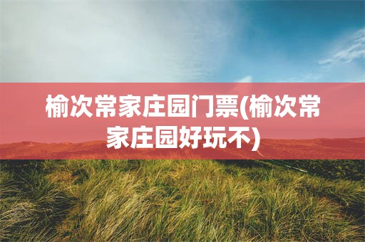 榆次常家庄园门票(榆次常家庄园好玩不)