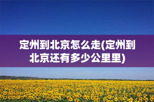 定州到北京怎么走(定州到北京还有多少公里里)