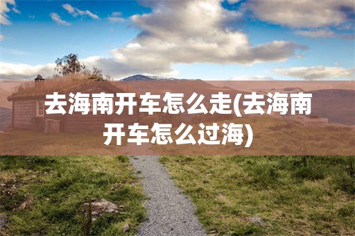 去海南开车怎么走(去海南开车怎么过海)