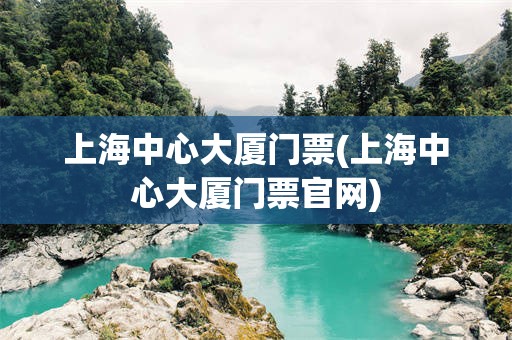上海中心大厦门票(上海中心大厦门票官网)