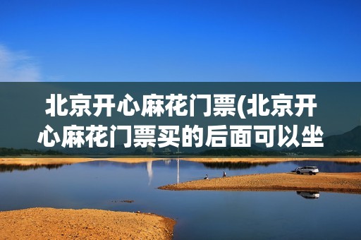 北京开心麻花门票(北京开心麻花门票买的后面可以坐地铁吗)