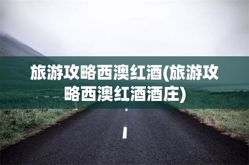 旅游攻略西澳红酒(旅游攻略西澳红酒酒庄)
